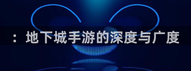 极悦娱乐官网预测：：地下城手游的深度与广度
