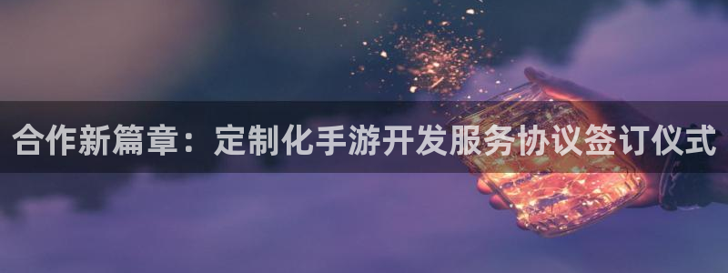 极悦娱乐官方网站：合作新篇章：定制化手游开发服务协议签订仪式