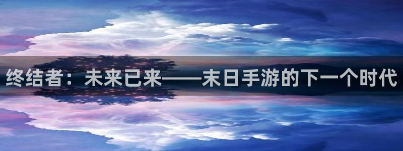 极悦娱乐报数:终结者:未来已来——末日手游的下一个时代