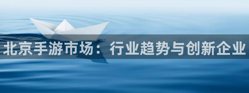 极悦娱乐官方网站手机版：北京手游市场：行业趋势与创新企业